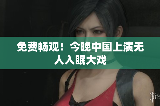 免费畅观！今晚中国上演无人入眠大戏