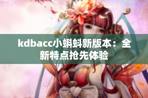 kdbacc小蝌蚪新版本：全新特点抢先体验