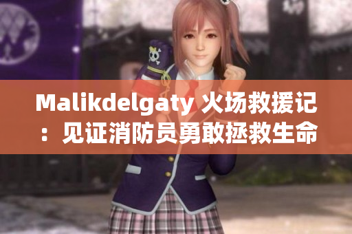 Malikdelgaty 火场救援记：见证消防员勇敢拯救生命
