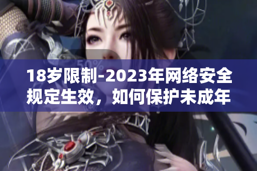 18岁限制-2023年网络安全规定生效，如何保护未成年人？