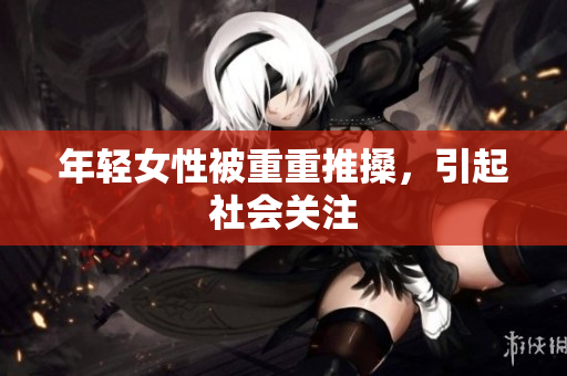 年轻女性被重重推搡，引起社会关注