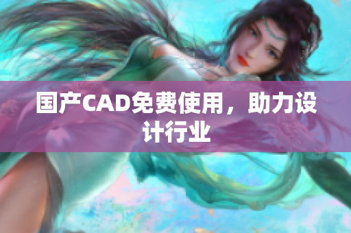 国产CAD免费使用，助力设计行业