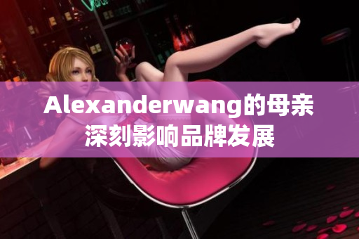 Alexanderwang的母亲深刻影响品牌发展