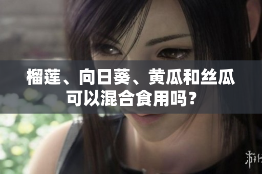 榴莲、向日葵、黄瓜和丝瓜可以混合食用吗？