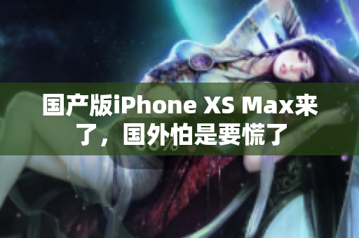 国产版iPhone XS Max来了，国外怕是要慌了