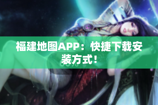 福建地图APP：快捷下载安装方式！