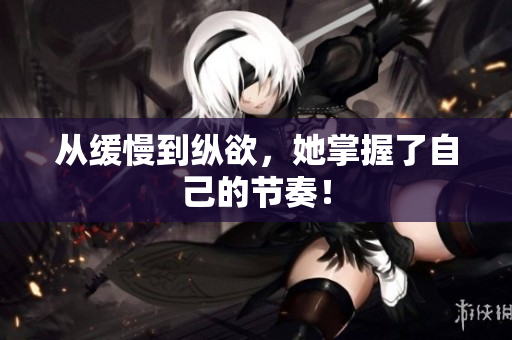 从缓慢到纵欲，她掌握了自己的节奏！