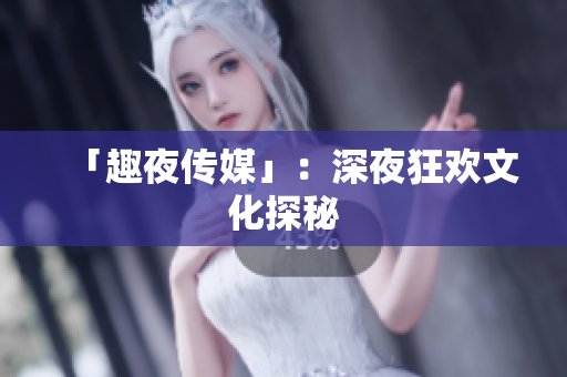 「趣夜传媒」：深夜狂欢文化探秘