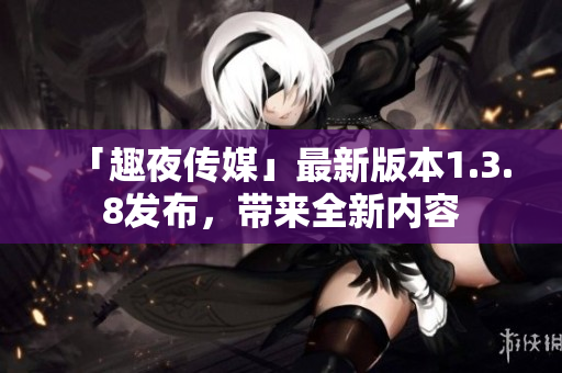 「趣夜传媒」最新版本1.3.8发布，带来全新内容