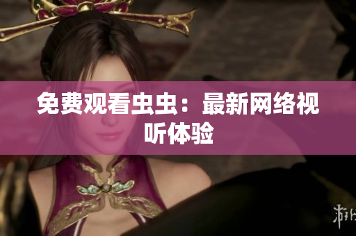 免费观看虫虫：最新网络视听体验