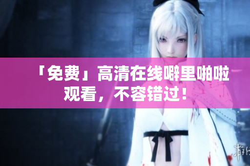 「免费」高清在线噼里啪啦观看，不容错过！