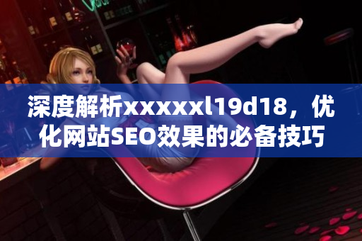 深度解析xxxxxl19d18，优化网站SEO效果的必备技巧