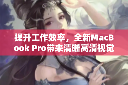 提升工作效率，全新MacBook Pro带来清晰高清视觉体验