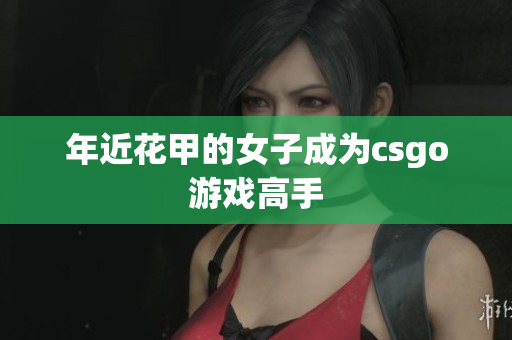 年近花甲的女子成为csgo游戏高手