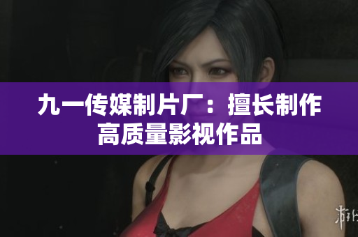九一传媒制片厂：擅长制作高质量影视作品