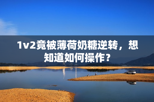 1v2竟被薄荷奶糖逆转，想知道如何操作？
