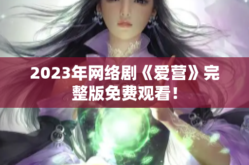 2023年网络剧《爱营》完整版免费观看！