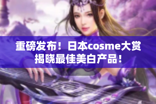 重磅发布！日本cosme大赏揭晓最佳美白产品！