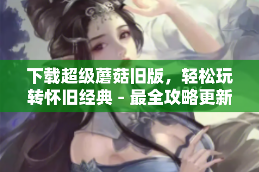 下载超级蘑菇旧版，轻松玩转怀旧经典 - 最全攻略更新！