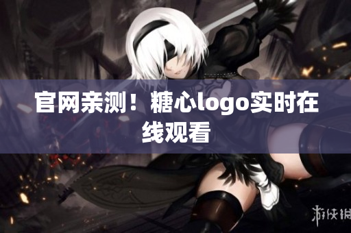 官网亲测！糖心logo实时在线观看