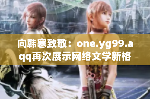 向韩寒致敬：one.yg99.aqq再次展示网络文学新格局