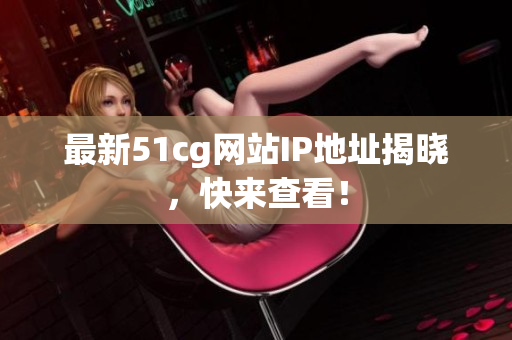 最新51cg网站IP地址揭晓，快来查看！