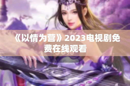 《以情为营》2023电视剧免费在线观看