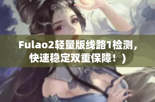 Fulao2轻量版线路1检测，快速稳定双重保障！)