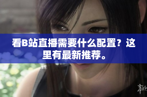 看B站直播需要什么配置？这里有最新推荐。