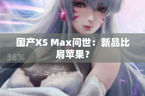 国产XS Max问世：新品比肩苹果？