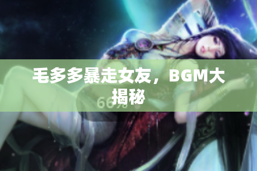 毛多多暴走女友，BGM大揭秘