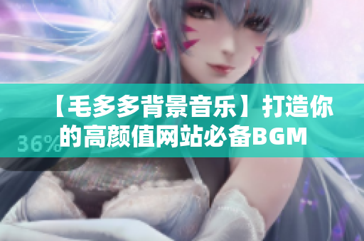 【毛多多背景音乐】打造你的高颜值网站必备BGM