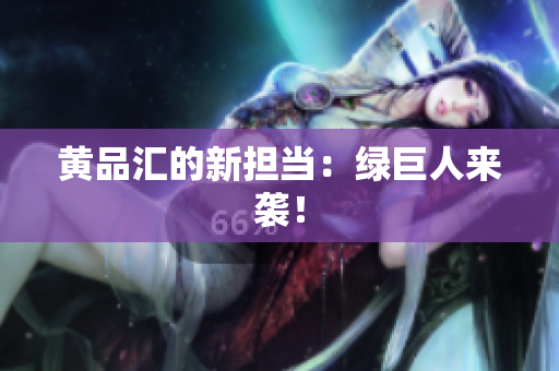 黄品汇的新担当：绿巨人来袭！