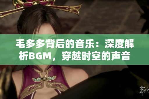 毛多多背后的音乐：深度解析BGM，穿越时空的声音艺术