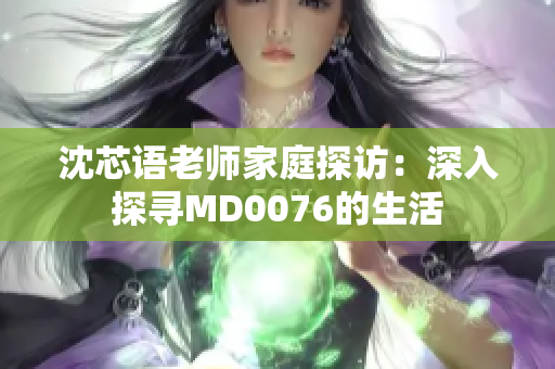 沈芯语老师家庭探访：深入探寻MD0076的生活