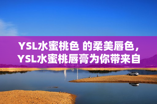 YSL水蜜桃色 的柔美唇色，YSL水蜜桃唇膏为你带来自然光泽