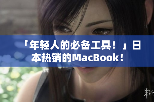 「年轻人的必备工具！」日本热销的MacBook！