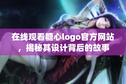 在线观看糖心logo官方网站，揭秘其设计背后的故事