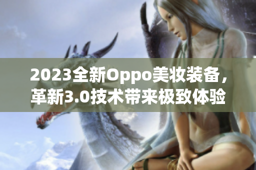 2023全新Oppo美妆装备，革新3.0技术带来极致体验