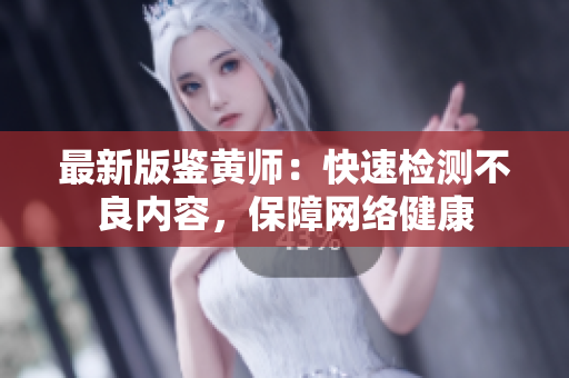 最新版鉴黄师：快速检测不良内容，保障网络健康