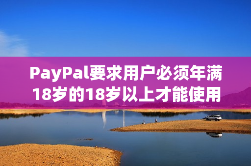 PayPal要求用户必须年满18岁的18岁以上才能使用PayPal支付