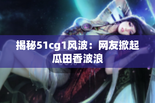 揭秘51cg1风波：网友掀起瓜田香波浪