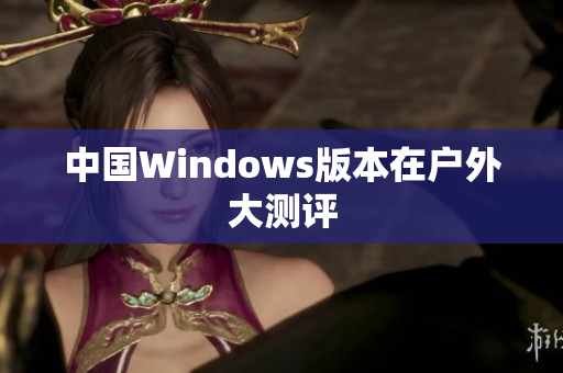 中国Windows版本在户外大测评