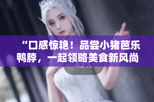 “口感惊艳！品尝小猪芭乐鸭脖，一起领略美食新风尚”