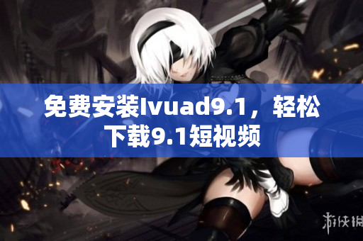 免费安装Ivuad9.1，轻松下载9.1短视频