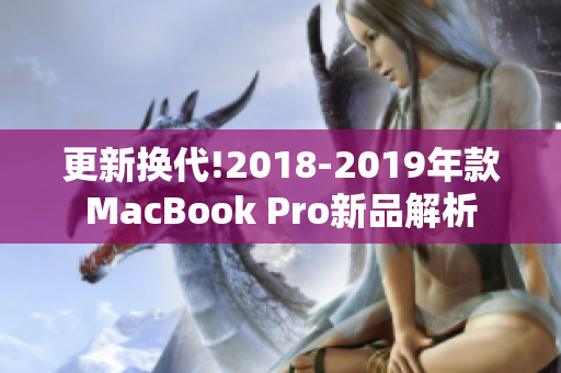 更新换代!2018-2019年款MacBook Pro新品解析