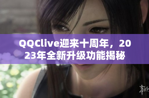 QQClive迎来十周年，2023年全新升级功能揭秘