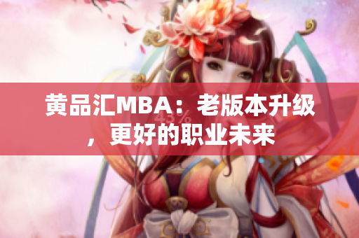 黄品汇MBA：老版本升级，更好的职业未来