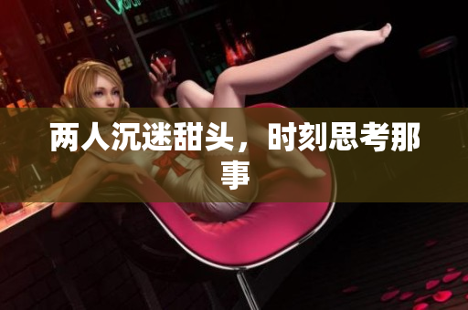 两人沉迷甜头，时刻思考那事