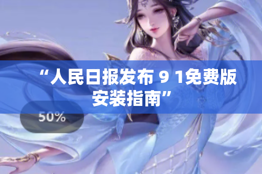 “人民日报发布 9 1免费版安装指南”